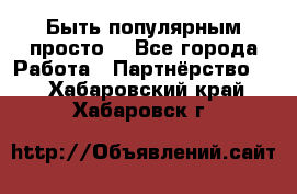 Быть популярным просто! - Все города Работа » Партнёрство   . Хабаровский край,Хабаровск г.